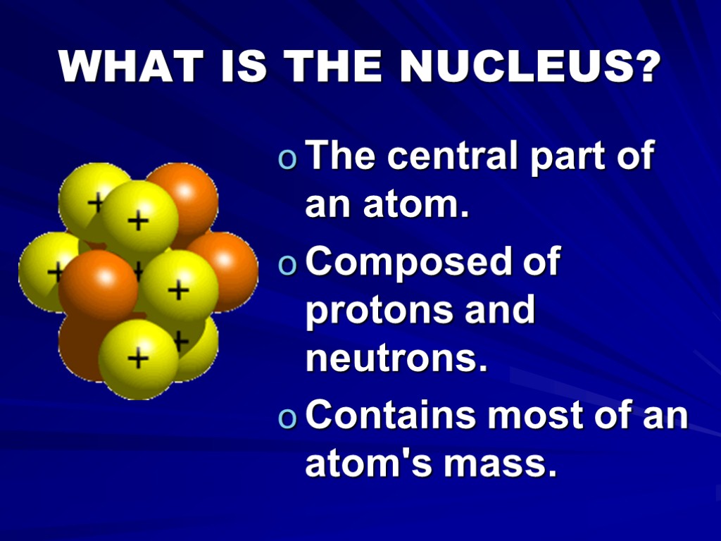 WHAT IS THE NUCLEUS? The central part of an atom. Composed of protons and